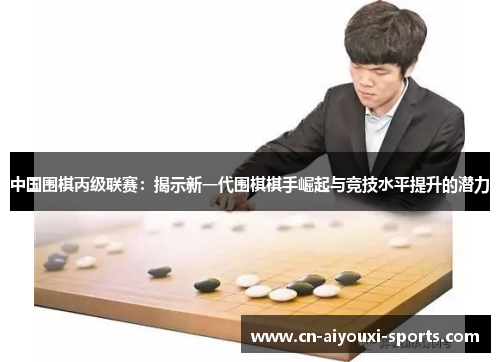 中国围棋丙级联赛：揭示新一代围棋棋手崛起与竞技水平提升的潜力