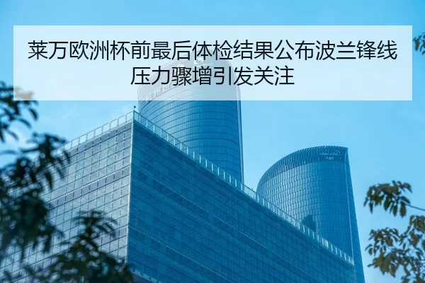 莱万欧洲杯前最后体检结果公布波兰锋线压力骤增引发关注