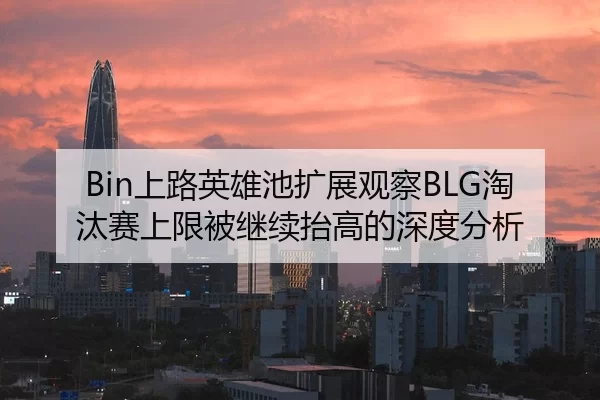 Bin上路英雄池扩展观察BLG淘汰赛上限被继续抬高的深度分析