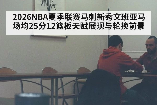 2026NBA夏季联赛马刺新秀文班亚马场均25分12篮板天赋展现与轮换前景