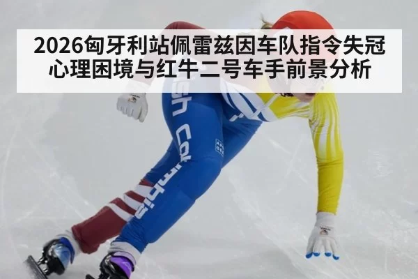 2026匈牙利站佩雷兹因车队指令失冠 心理困境与红牛二号车手前景分析