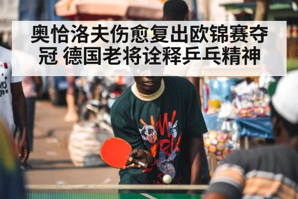 奥恰洛夫伤愈复出欧锦赛夺冠 德国老将诠释乒乓精神