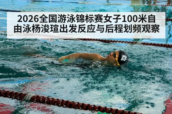 2026全国游泳锦标赛女子100米自由泳杨浚瑄出发反应与后程划频观察